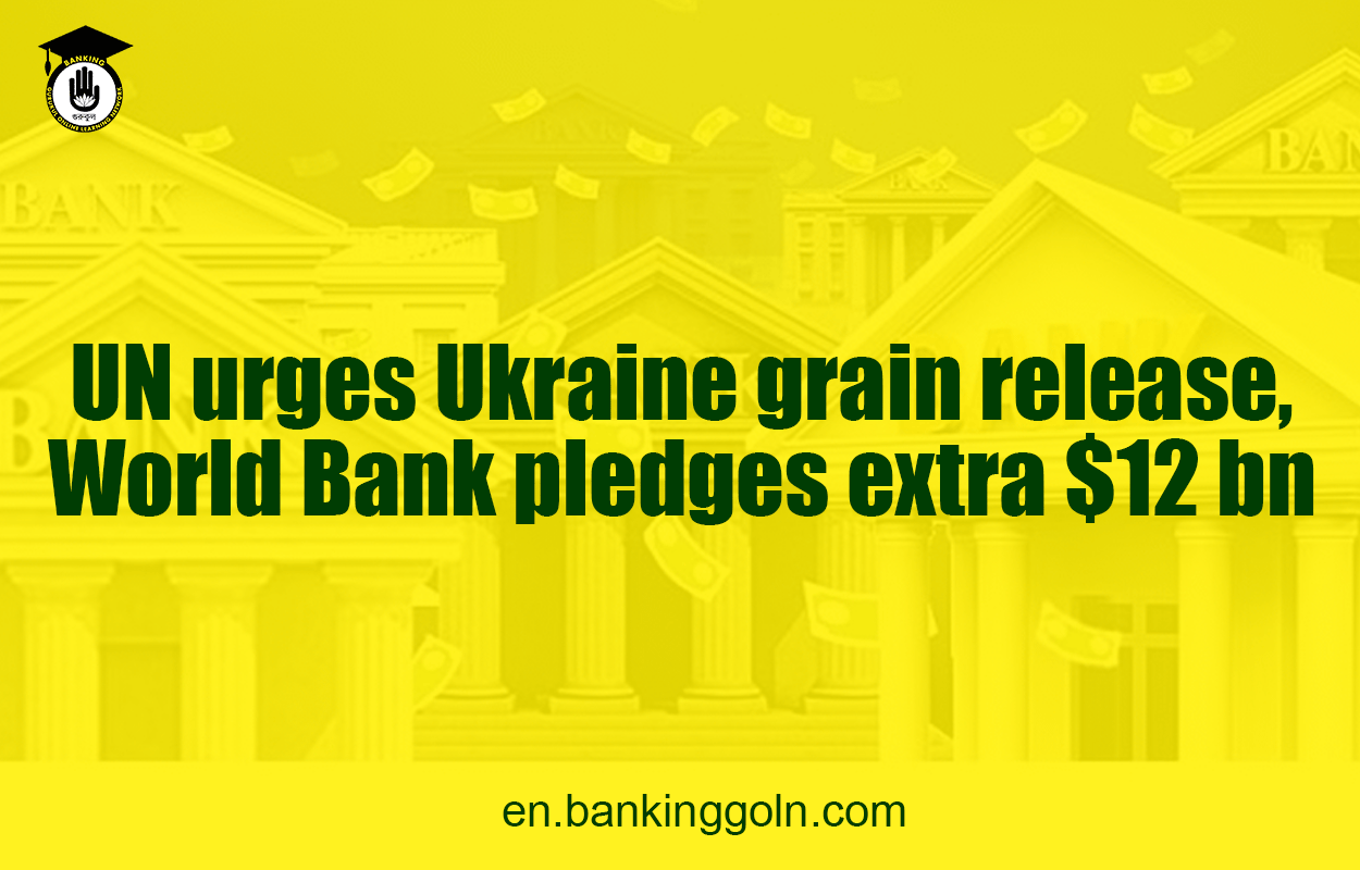 UN urges Ukraine grain release, World Bank pledges extra $12 bn 1 UN urges Ukraine grain release, World Bank pledges extra $12 bn