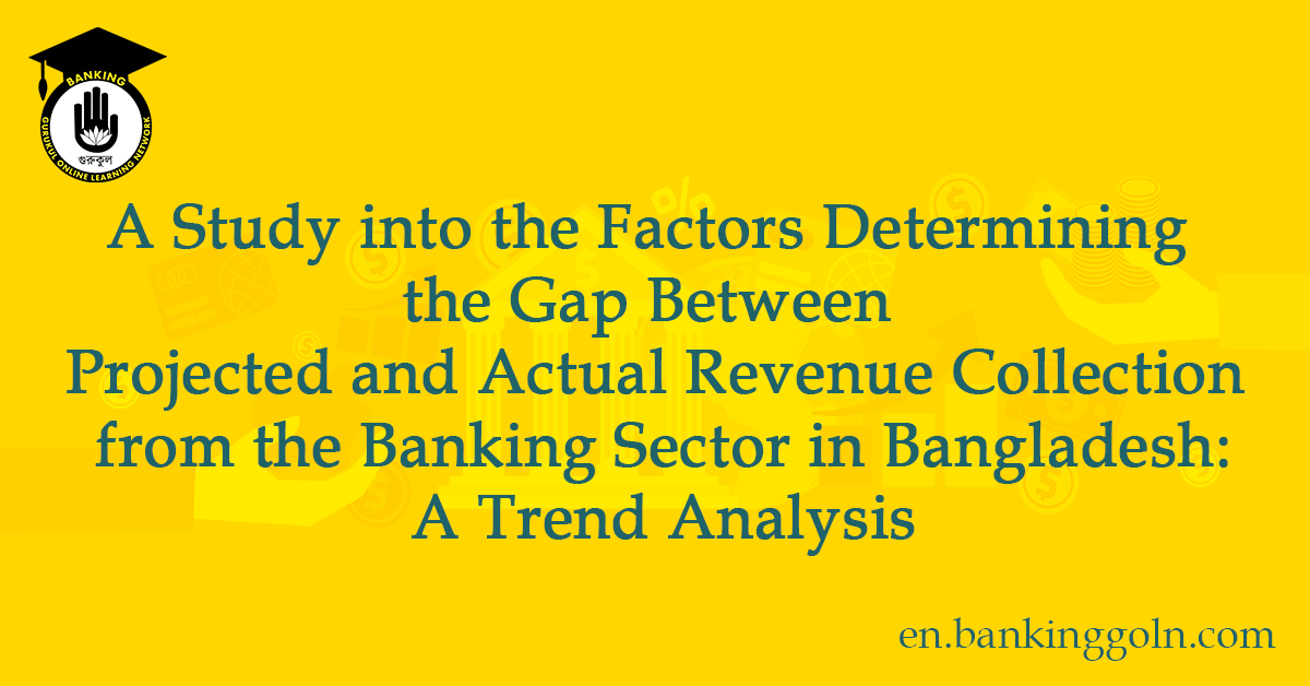 A Study into the Factors Determining the Gap Between Projected and Actual Revenue Collection from the Banking Sector in Bangladesh A Trend Analysis