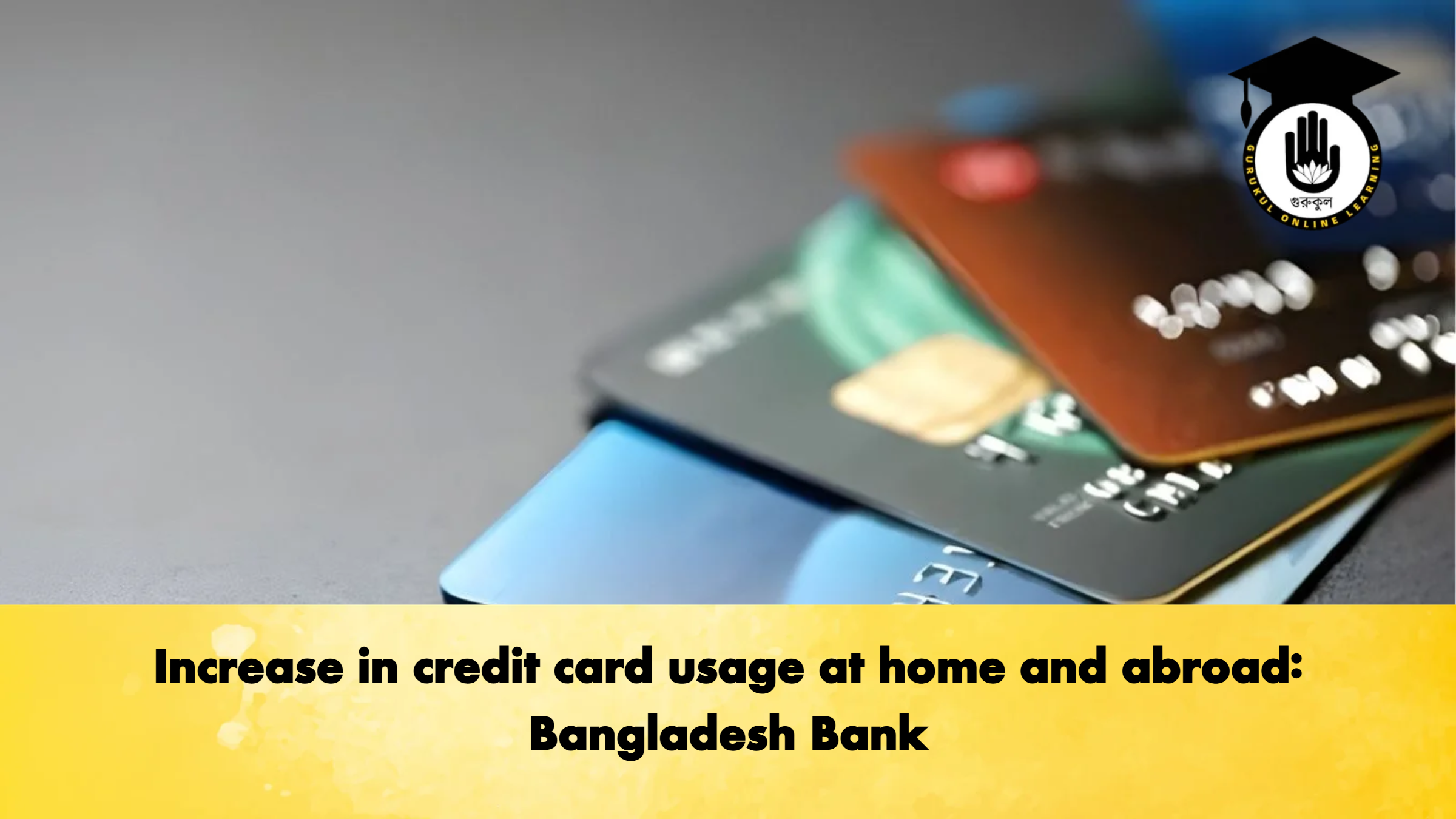 Increase in credit card usage at home and abroad Bangladesh Bank Banking Gurukul, GOLN Increase in credit card usage at home and abroad: Bangladesh Bank